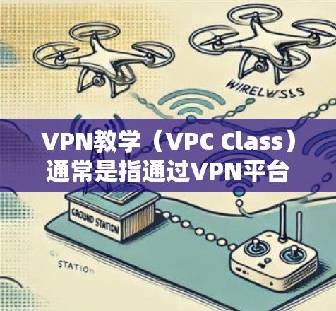 VPN教学(VPC Class)通常是指通过VPN平台连接到其他国家的网络,用于远程教学和教育内容的传输。这是一种特殊的教育方式,允许教师和学生在没有实际物理接触的情况下进行在线教学和学习