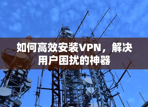 如何高效安装VPN，解决用户困扰的神器