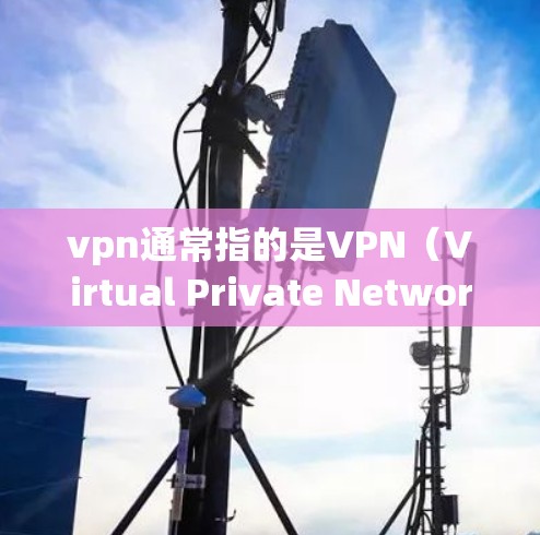 vpn通常指的是VPN（Virtual Private Network）用于VPN连接。以下是几种常用的VPN链接和连接方法