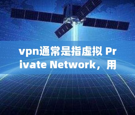 vpn通常是指虚拟 Private Network，用于实现远程访问和数据传输。以下是vpn的主要用途
