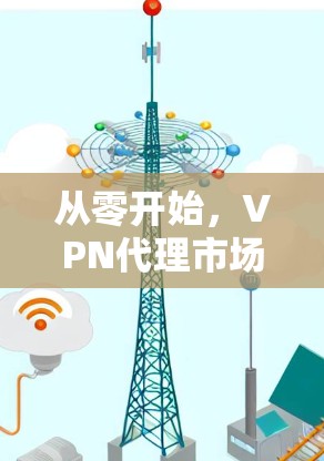 从零开始，VPN代理市场的未来与发展