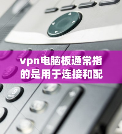 vpn电脑板通常指的是用于连接和配置VPN网络设备的电脑板，或者专门针对VPN需求设计的电脑产品。这些设备通常用于在互联网和虚拟网络之间传输数据，满足用户在远程访问、视频通话、文件共享等场景下的需求