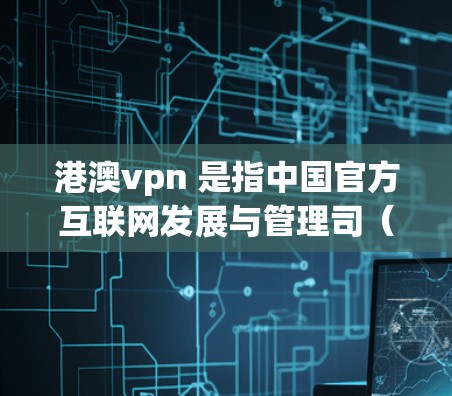 港澳vpn 是指中国官方互联网发展与管理司（简称互联网发展与管理司）的官方网站，通常简称为港澳vpn。该网站旨在提供中国的互联网信息服务、网络管理政策、网络安全等信息，以及与互联网相关的服务和信息