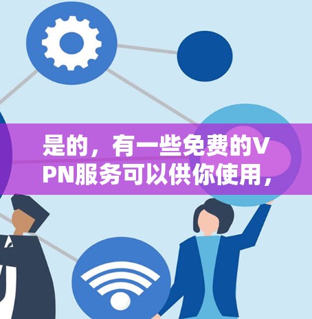 是的，有一些免费的VPN服务可以供你使用，但需要注意以下几点