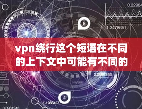 vpn绕行这个短语在不同的上下文中可能有不同的含义，具体取决于上下文的上下文。以下是可能的解释