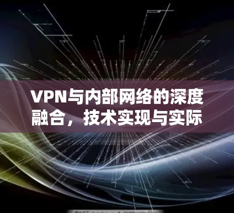 VPN与内部网络的深度融合，技术实现与实际应用