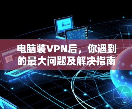 电脑装VPN后，你遇到的最大问题及解决指南