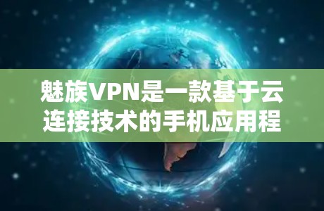 魅族VPN是一款基于云连接技术的手机应用程序，旨在为用户提供安全、便捷的VPN服务。以下是关于魅族VPN的详细信息