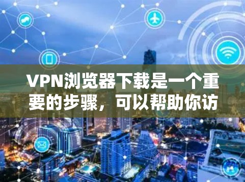 VPN浏览器下载是一个重要的步骤，可以帮助你访问外部网络的安全。以下是一些常用VPN浏览器推荐