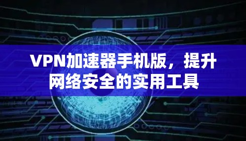 VPN加速器手机版,提升网络安全的实用工具 VPN加速器手机版,提升网络安全的实用工具