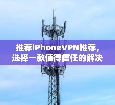 推荐iPhoneVPN推荐，选择一款值得信任的解决方案