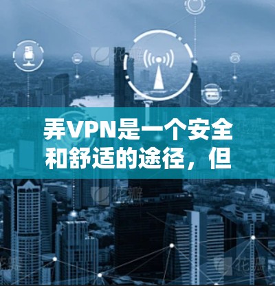 弄VPN是一个安全和舒适的途径，但需要特别小心，确保自己能够安全地使用。以下是一些基本的步骤和注意事项，帮助你更好地使用VPN