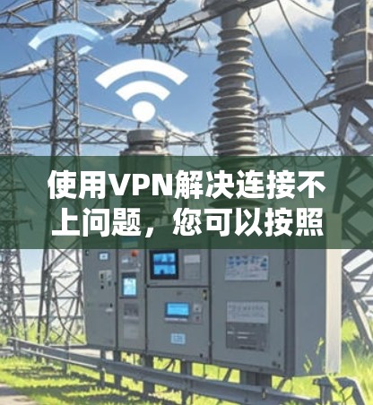 使用VPN解决连接不上问题，您可以按照以下步骤操作