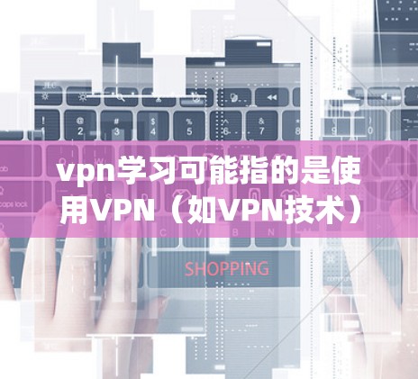 vpn学习可能指的是使用VPN（如VPN技术）来进行学习。VPN是一种通过访问不同的网络环境来实现网络连接的技术，通常用于访问远程服务器、连接远程设备或学习资源