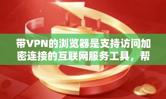 带VPN的浏览器是支持访问加密连接的互联网服务工具，帮助用户不受限制地访问互联网。以下是几种常见的带VPN功能的浏览器