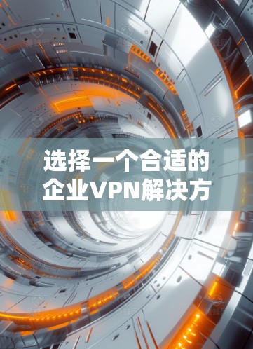 选择一个合适的企业VPN解决方案需要综合考虑多个因素，以满足企业的具体需求和安全标准。以下是一个详细的解决方案建议