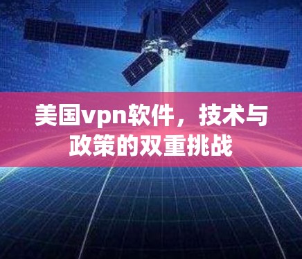 美国vpn软件,技术与政策的双重挑战 美国vpn软件,技术与政策的双重挑战