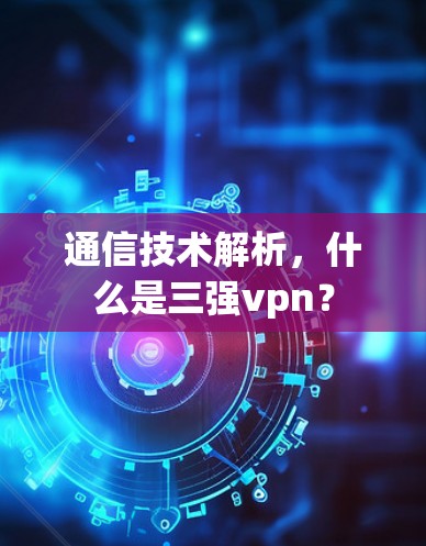 通信技术解析,什么是三强vpn? 通信技术解析,什么是三强vpn?