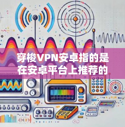 穿梭VPN安卓指的是在安卓平台上推荐的用于移动设备的VPN软件。安卓平台上的VPN软件通常具有良好的用户体验和丰富的功能,适合用户在移动设备上进行VPN 穿梭VPN安卓指的是在安卓平台上推荐的用于移动设备的VPN软件。安卓平台上的VPN软件通常具有良好的用户体验和丰富的功能,适合用户在移动设备上进行VPN