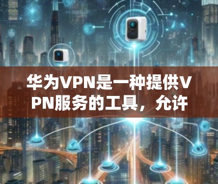 华为VPN是一种提供VPN服务的工具，允许用户访问国际互联网，防止网络攻击和数据泄露。以下是一步步的使用指南