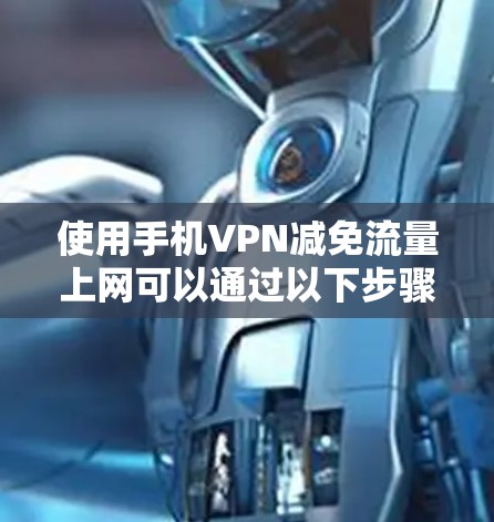 使用手机VPN减免流量上网可以通过以下步骤实现，虽然功能有限，但可以有效减少被他人发现的风险