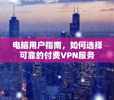 电脑用户指南,如何选择可靠的付费VPN服务 电脑用户指南,如何选择可靠的付费VPN服务