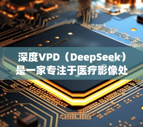 深度VPD（DeepSeek）是一家专注于医疗影像处理和数据分析的平台，旨在为医疗领域提供高效、可靠的图像处理解决方案。以下是对深度VPD官网的详细介绍