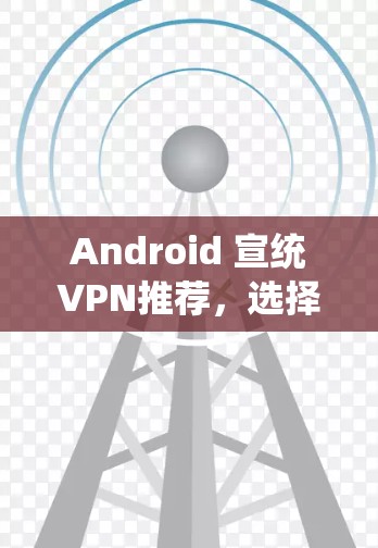 Android 宣统VPN推荐，选择一款好用的安兔慢马