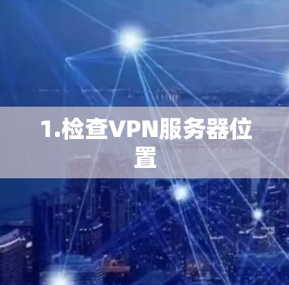1.检查VPN服务器位置
