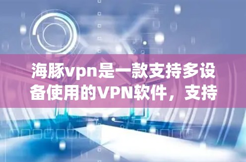 海豚vpn是一款支持多设备使用的VPN软件，支持在手机、平板、电脑等多种设备之间无缝连接。如果你需要下载并使用该软件，可以按照以下步骤进行