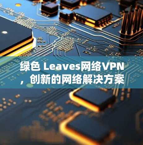 绿色 Leaves网络VPN,创新的网络解决方案与未来趋势 绿色 Leaves网络VPN,创新的网络解决方案与未来趋势