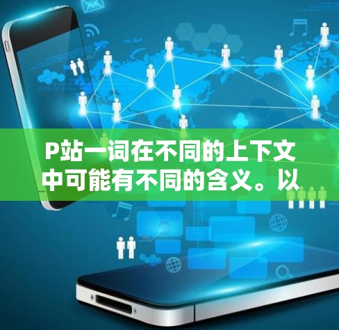 P站一词在不同的上下文中可能有不同的含义。以下是一些可能的解释和建议 P站一词在不同的上下文中可能有不同的含义。以下是一些可能的解释和建议