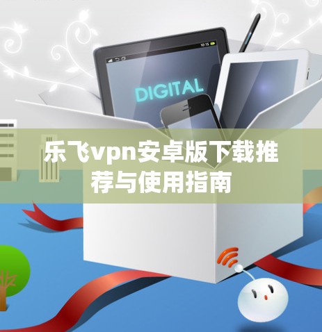 乐飞vpn安卓版下载推荐与使用指南