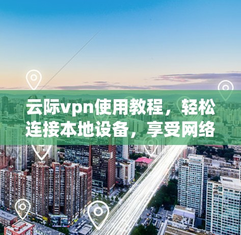 云际vpn使用教程,轻松连接本地设备,享受网络速度的无限可能 云际vpn使用教程,轻松连接本地设备,享受网络速度的无限可能