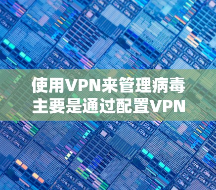 使用VPN来管理病毒主要是通过配置VPN来控制和保护服务器，而不是直接删除病毒。以下是一些步骤和方法，帮助你在os里使用VPN来管理病毒