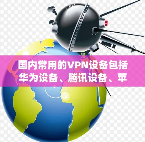国内常用的VPN设备包括华为设备、腾讯设备、苹果AppSwitch、小米设备和OPPO设备等。以下是具体的设备及其功能说明