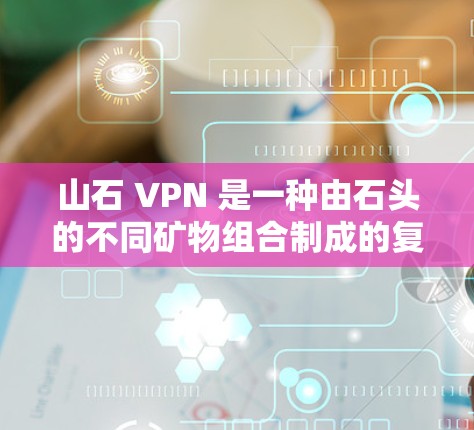 山石 VPN 是一种由石头的不同矿物组合制成的复合材料，具有特殊的性能，广泛应用于电子制造、机械制造、工业制造和生物制造等领域。以下是关于山石 VPN 的详细信息