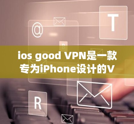 ios good VPN是一款专为iPhone设计的VPN服务，旨在提供安全、便捷的VPN连接体验。以下是对该服务的详细分析