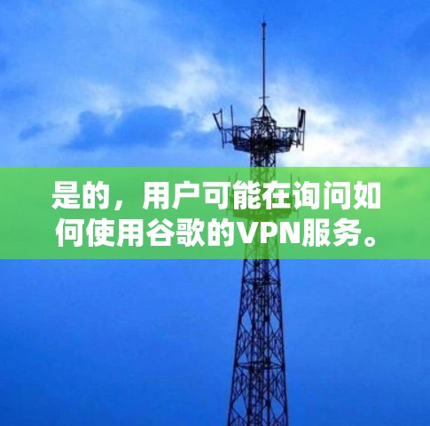 是的,用户可能在询问如何使用谷歌的VPN服务。以下是使用谷歌VPN的步骤说明 是的,用户可能在询问如何使用谷歌的VPN服务。以下是使用谷歌VPN的步骤说明