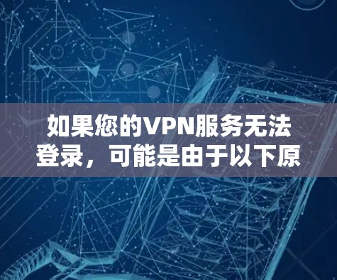 如果您的VPN服务无法登录，可能是由于以下原因导致的