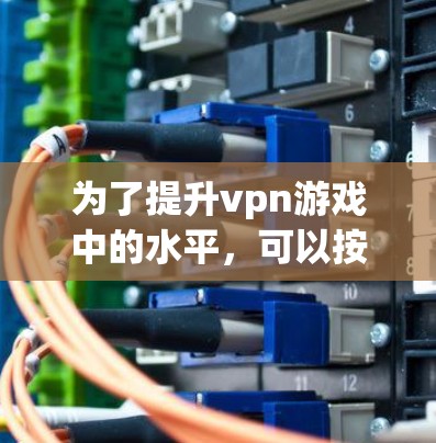 为了提升vpn游戏中的水平，可以按照以下步骤进行