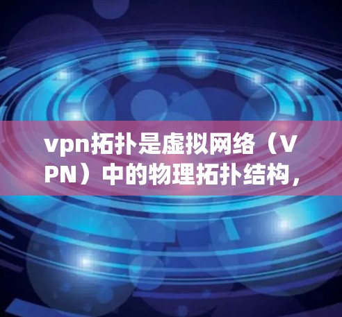 vpn拓扑是虚拟网络（VPN）中的物理拓扑结构，主要决定了虚拟网络内部物理节点之间的物理连接方式。它在虚拟网络中通过物理连接来实现网络通信，确保数据在虚拟网络中以虚拟链路的速度传输