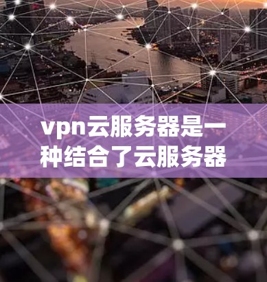 vpn云服务器是一种结合了云服务器和VPN技术的服务器解决方案，旨在提供安全、灵活和高效的云服务。以下是关于vpn云服务器的一些详细信息