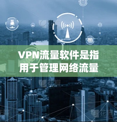 VPN流量软件是指用于管理网络流量、加密传输、监控流量和安全防护的软件工具。以下是一些 commonly used VPN 流量软件推荐