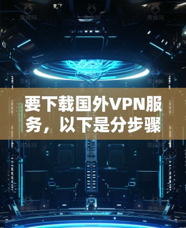 要下载国外VPN服务,以下是分步骤的指南 要下载国外VPN服务,以下是分步骤的指南
