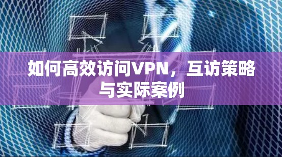 如何高效访问VPN，互访策略与实际案例