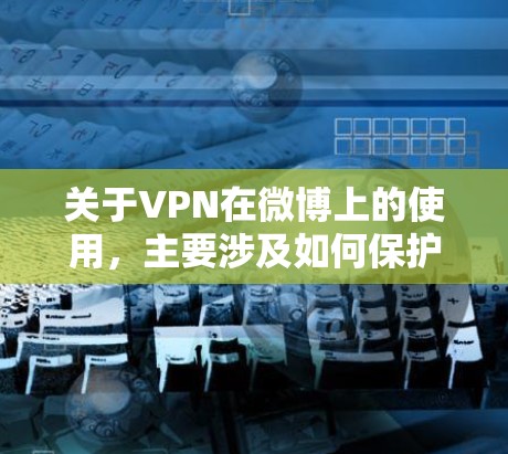 关于VPN在微博上的使用，主要涉及如何保护个人隐私、防止他人发现，以及如何在微博上使用VPN功能。以下是关于VPN在微博上的使用的一些要点和建议