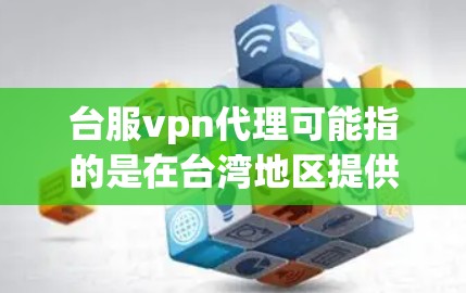 台服vpn代理可能指的是在台湾地区提供VPN服务的代理或提供商，具体含义可能因地区和公司而异。以下是一些可能的解释