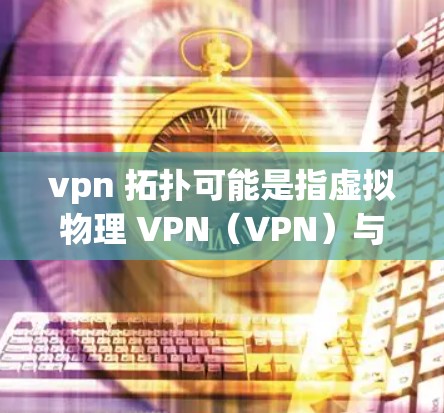 vpn 拓扑可能是指虚拟物理 VPN(VPN)与拓扑结构(Topological Structure)的相关内容。以下是对这两个概念的简单解释 vpn 拓扑可能是指虚拟物理 VPN(VPN)与拓扑结构(Topological Structure)的相关内容。以下是对这两个概念的简单解释