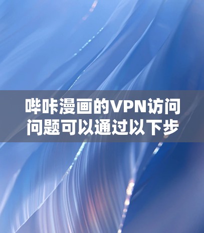哔咔漫画的VPN访问问题可以通过以下步骤逐步解决
